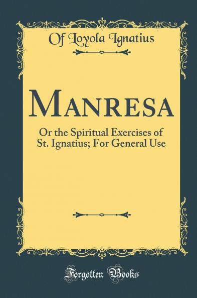Manresa: Or the Spiritual Exercises of St. Ignatius; For General Use (Classic Reprint)