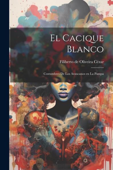 El Cacique Blanco: Costumbres de los Araucanos en la Pampa (Classic Reprint)