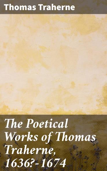 The Poetical Works of Thomas Traherne: 1636?-1674; From the Original Manuscripts; With a Memoir of the Author (Classic Reprint)