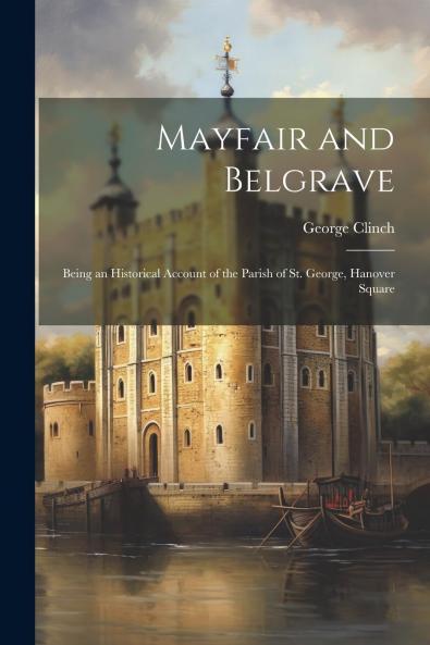 Mayfair and Belgravia: Being an Historical Account of the Parish of St. George Hanover Square (Classic Reprint)
