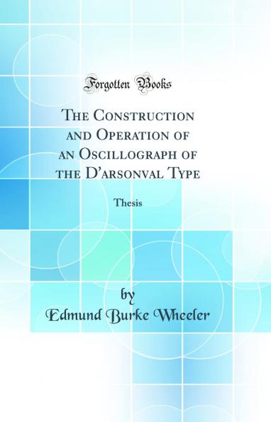Construction and Operation of an Oscillograph of the D'arsonval Type: Thesis (Classic Reprint)