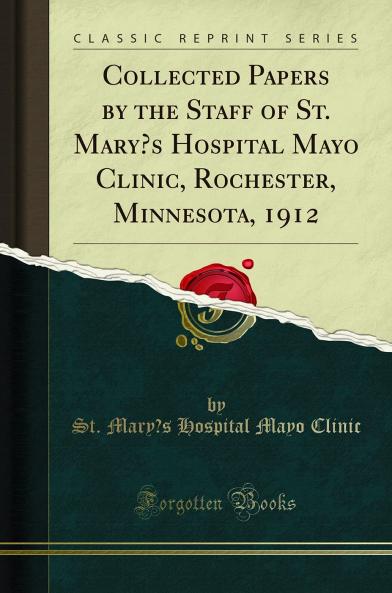 Collected Papers by the Staff of St. Mary''s Hospital Mayo Clinic Rochester Minnesota 1910 (Classic Reprint)
