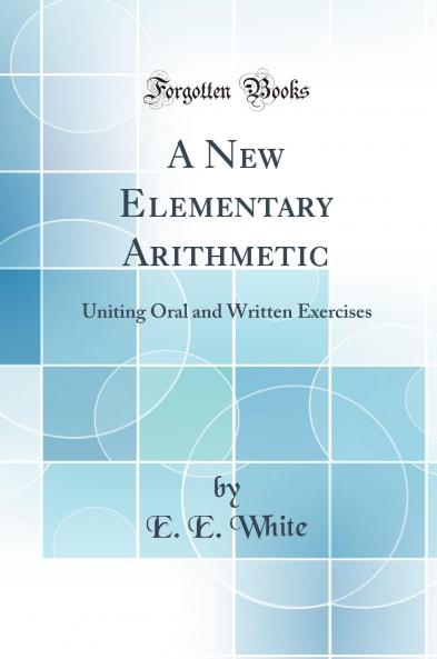 A New Elementary Arithmetic: Uniting Oral and Written Exercises (Classic Reprint)