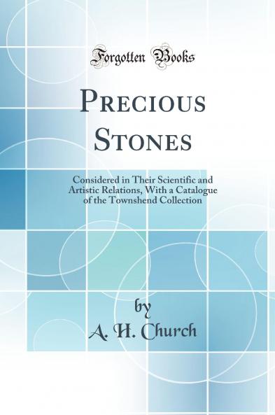 Precious Stones: Considered in Their Scientific and Artistic Relations With a Catalogue of the Townshend Collection (Classic Reprint)