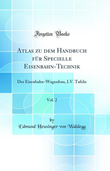 Atlas zu dem Handbuch fÃ¼r Specielle Eisenbahn-Technik Vol. 2: Der Eisenbahn-Wagenbau LV. Tafeln (Classic Reprint)