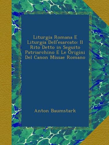 Liturgia Romana e Liturgia dell''Esarcato: IL Rito Detto in Seguito Patriarchino e le Origini del Canon Missae Romano; Ricerche Storiche (Classic Reprint)