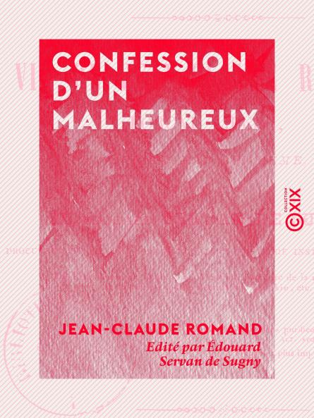 Confession d''un Malheureux: Vie de Jean-Claude Romand ForÃ§at LibÃ©rÃ© Ã‰crite par Lui-MÃ©me Et PubliÃ©e par M. Ã‰douard Servan de Sugny (Classic Reprint)