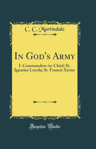 In God''s Army: I. Commanders-in-Chief; St. Ignatius Loyola; St. Francis Xavier (Classic Reprint)