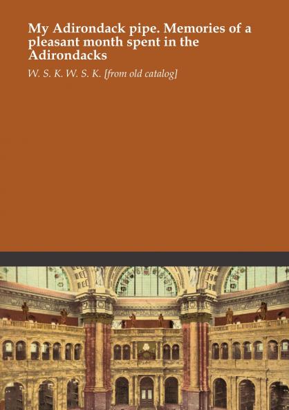 My Adirondack Pipe: Memories of a Pleasant Month Spent in the Adirondacks (Classic Reprint)