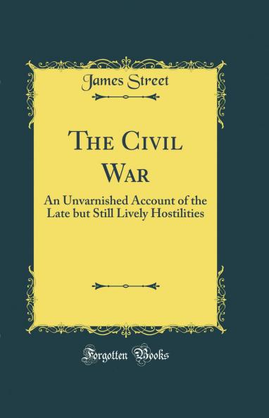 Civil War: An Unvarnished Account of the Late but Still Lively Hostilities (Classic Reprint)