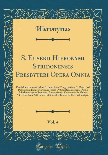S. Eusebii Hieronymi Stridonensis Presbyteri Opera Omnia Vol. 4: Post Monachorum Ordinis S. Benedicti e Congregatione S. Mauri Sed Potissimum Joanis MartianÃ¦i Hujus Ordinis Recensionem Denuo Ad Manuscriptos Romanos Ambrosianos Veronenses Et Multos Al