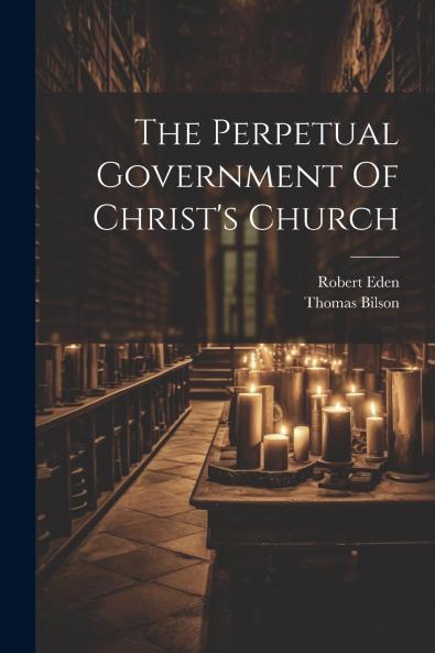The Perpetual Government of Christ's Church (Classic Reprint)