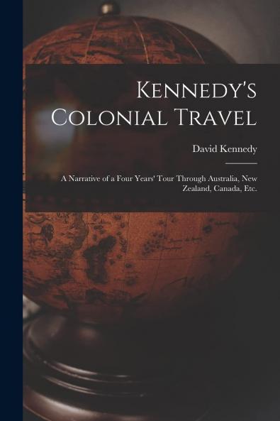 Kennedy''s Colonial Travel: A Narrative of a Four Years Tour Through Australia New Zealand Canada Etc (Classic Reprint)
