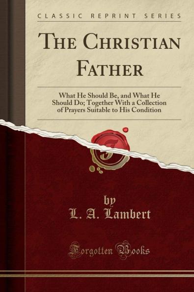 Christian Father: What He Should Be and What He Should Do; Together With a Collection of Prayers Suitable to His Condition (Classic Reprint)