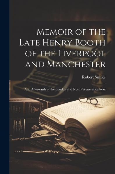 Memoir of the Late Henry Booth of the Liverpool and Manchester: And Afterwards of the London and North-Western Railways (Classic Reprint)
