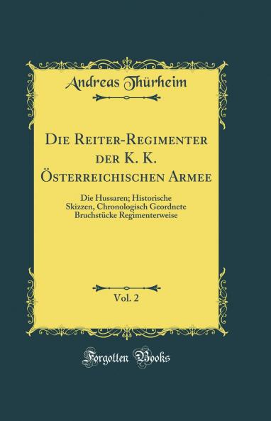 Die Reiter-Regimenter der K. K. Ã–sterreichischen Armee Vol. 2: Die Hussaren; Historische Skizzen Chronologisch Geordnete BruchstÃ¼cke Regimenterweise (Classic Reprint)