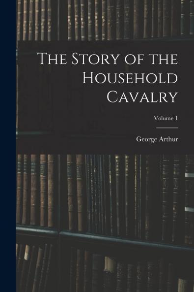 The Story of the Household Cavalry Vol. 1 (Classic Reprint)
