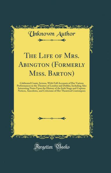 Life of Mrs. Abington (Formerly Miss. Barton): Celebrated Comic Actress With Full Accounts of Her Various Performances in the Theatres of London and Dublin; Including Also Interesting Notes Upon the History of the Irish Stage and Copious Notices Ane