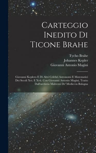 Carteggio Inedito di Ticone Brahe Giovanni Keplero e di Altri Celebri Astronomi e Matematici dei Secoli XVI. E XVII (Classic Reprint)