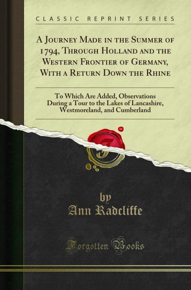 Journey Made in the Summer of 1794 Through Holland and the Western Frontier of Germany With a Return Down the Rhine: To Which Are Added Observations During a Tour to the Lakes of Lancashire Westmoreland and Cumberland (Classic Reprint)
