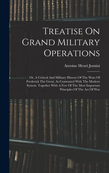 Treatise on Grand Military Operations or a Critical and Military History of the Wars of Frederick the Great as Contrasted With the Modern System Vol. 2 of 2: Together With a Few of the Most Important Principles of the Art of War (Classic Reprint)