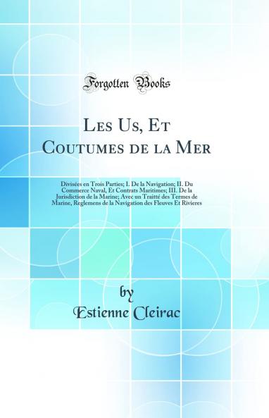 Les Us Et Coutumes de la Mer: DivisÃ©es en Trois Parties; I. De la Navigation; II. Du Commerce Naval Et Contrats Maritimes; III. De la Jurisdiction de la Marine; Avec un TraittÃ© des Termes de Marine Reglemens de la Navigation des Fleuves Et Rivieres