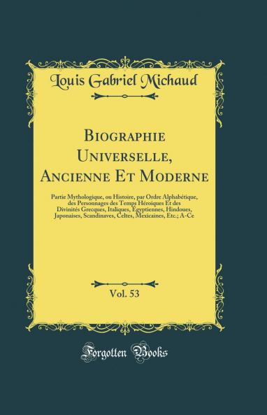 Biographie Universelle Ancienne Et Moderne Vol. 53: Partie Mythologique ou Histoire par Ordre Alphabetique des Personnages des Temps Heroiques Et des Divinites Grecques Italiques Ã‰gyptiennes Hindoues Japonaises Scandinaves Celtes Mexicaines