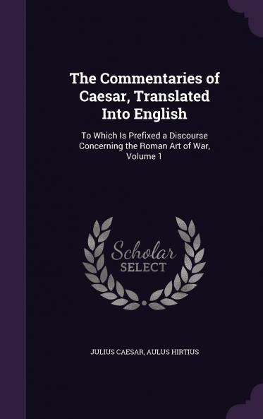 Commentaries of Caesar Translated Into English Vol. 1 of 2: To Which Is Prefixed a Discourse Concerning the Roman Art of War (Classic Reprint)