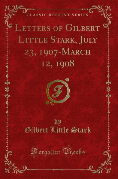 Letters of Gilbert Little Stark July 23 1907-March 12 1908 (Classic Reprint)