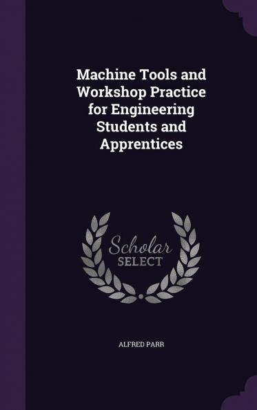 Machine Tools and Workshop Practice for Engineering Students and Apprentices (Classic Reprint)