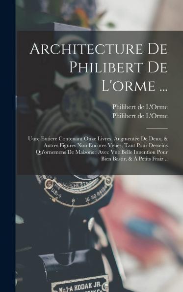 Architecture de Philibert de l''Orme: Oeuvre Entiere Contenant Onze Livres AugmentÃ©e de Deux; Et d''Autres Figures Non Encores VeuÃ«s Tant pour Desseins qu''Ornemens de Maisons (Classic Reprint)