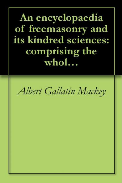 EncyclopÃ¦dia of Freemasonry and Its Kindred Sciences: Comprising the Whole Range of Arts Sciences and Literature as Connected With the Institution (Classic Reprint)