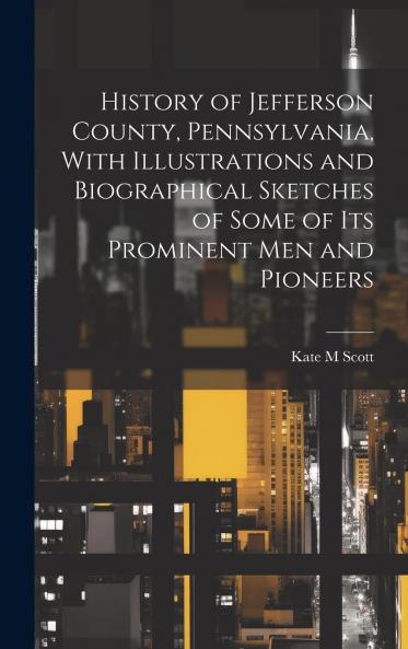 History of Jefferson County Pennsylvania: With Illustrations and Biographical Sketches of Some of Its Prominent Men and Pioneers (Classic Reprint)