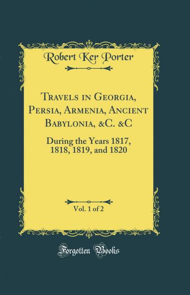 Travels in Georgia Persia Armenia Ancient Babylonia &C. &C Vol. 1 of 2: During the Years 1817 1818 1819 and 1820 (Classic Reprint)