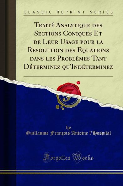 TraitÃ© Analytique des Sections Coniques Et de Leur Usage pour la Resolution des Equations dans les ProblÃ¨mes Tant DÃ©terminez qu''IndÃ©terminez (Classic Reprint)