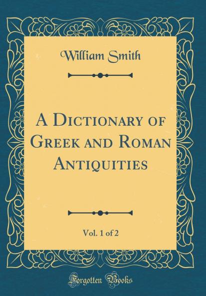 Dictionary of Greek and Roman Antiquities Vol. 1 of 2 (Classic Reprint)