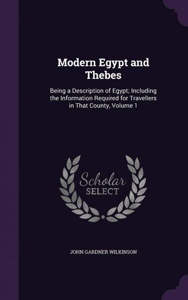 Modern Egypt and Thebes Vol. 1: Being a Description of Egypt; Including the Information Required for Travellers in That County (Classic Reprint)