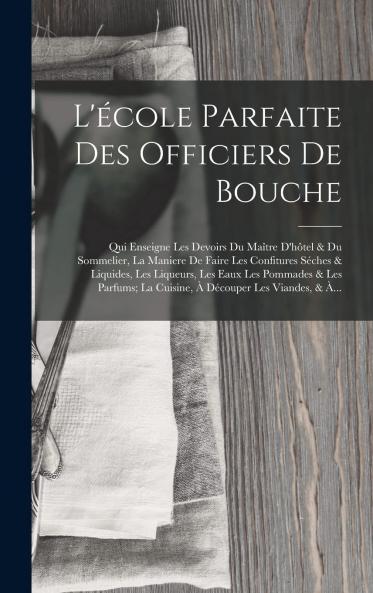 L''Ã‰cole Parfaite des Officiers de Bouche: Qui Enseigne les Devoirs du Maitre d''HÃ´tel Et du Sommelier; Le Maniere de Faire les Consitures Seches Et Liquides les Liqueurs les Eaux les Pommades Et les Parfums; La Cuisine Ã  DÃ©couper les Viandes Et Ã