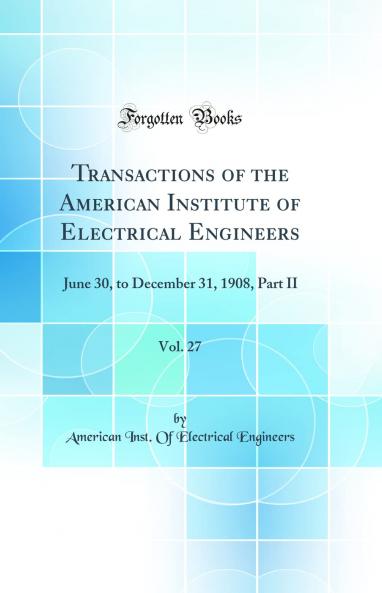 Transactions of the American Institute of Electrical Engineers Vol. 27: June 30 to December 31 1908 Part II (Classic Reprint)