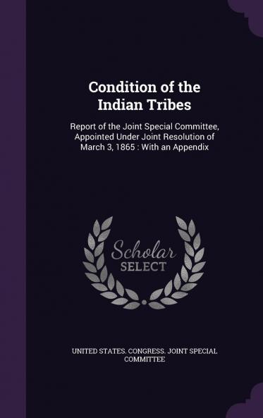 Condition of the Indian Tribes: Report of the Joint Special Committee Appointed Under Joint Resolution of March 3 1865; With an Appendix (Classic Reprint)