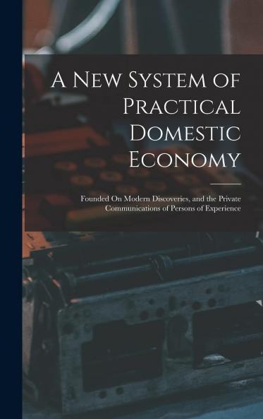 New System of Practical Domestic Economy: Founded on Modern Discoveries and the Private Communications of Persons of Experience (Classic Reprint)