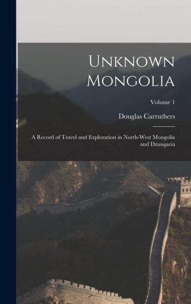 Unknown Mongolia Vol. 1: A Record of Travel and Exploration in North-West Mongolia and Dzungaria (Classic Reprint)