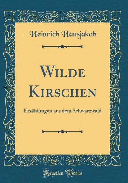Wilde Kirschen: ErzÃ¤hlungen aus dem Schwarzwald (Classic Reprint)