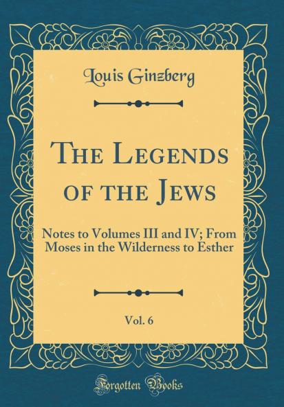 Legends of the Jews Vol. 6: Notes to Volumes III and IV; From Moses in the Wilderness to Esther (Classic Reprint)