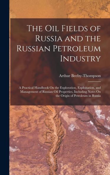 Oil Fields of Russia and the Russian Petroleum Industry: A Practical Handbook on the Exploration Exploitation and Management of Russian Oil Properties (Classic Reprint)