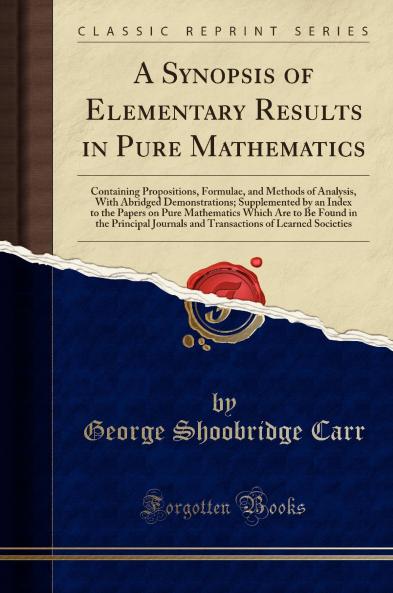 A Synopsis of Elementary Results in Pure Mathematics: Containing Propositions Formulae and Methods of Analysis With Abridged Demonstrations; Supplemented by an Index to the Papers on Pure Mathematics Which Are to Be Found in the Principal Journals an