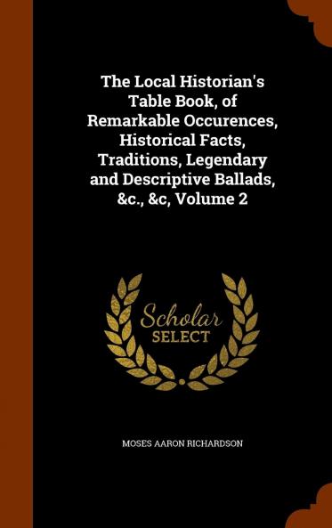 Local Historian's Table Book of Remarkable Occurences Historical Facts Traditions Legendary and Descriptive Ballads &C. &C Vol. 2: Connected With the Counties of Newcastle-Upon-Tyne Northumberland and Durham; Historical Division