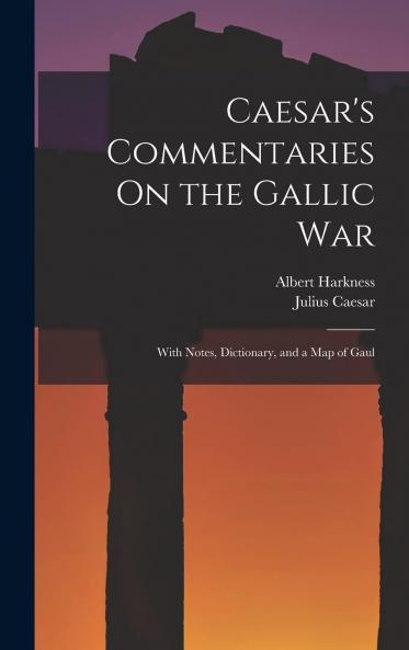 Caesar''s Commentaries on the Gallic War: With Notes Dictionary and a Map of Gaul (Classic Reprint)
