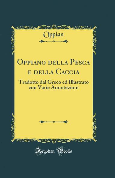 Oppiano della Pesca e della Caccia: Tradotto dal Greco ed Illustrato con Varie Annotazioni (Classic Reprint)