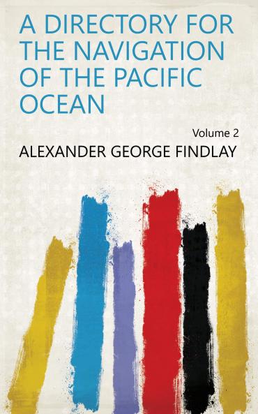 Directory for the Navigation of the Pacific Ocean Vol. 2 of 2: With Description of Its Coasts Islands From the Strait of Magalhaens to the Arctic Sea and Those of Asia and Australia; Its Winds Currents and Other Phenomena (Classic Reprint)